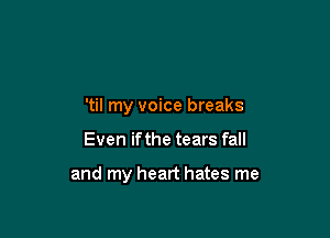 'til my voice breaks

Even ifthe tears fall

and my heart hates me