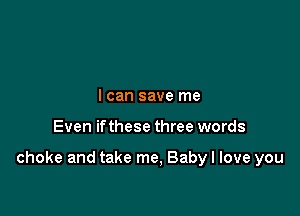 I can save me

Even ifthese three words

choke and take me, Baby I love you