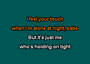 I feel your touch
when I'm alone at night, babe

But it's just me

who's holding on tight