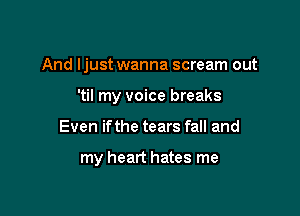 And ljust wanna scream out

'til my voice breaks
Even ifthe tears fall and

my heart hates me