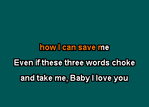howl can save me

Even ifthese three words choke

and take me, Baby I love you