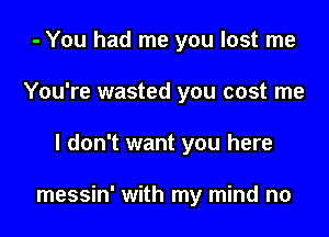 - You had me you lost me
You're wasted you cost me

I don't want you here

messin' with my mind no