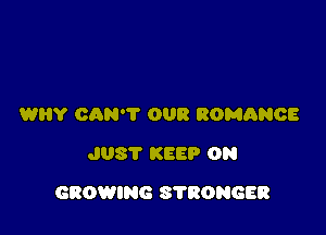 WHY CAN'T OUR ROMthE
JUS'I' KEEP ON

GROWING STRONGER