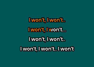 I won't, I won't..

I won't, I won't...

I won't, I won't..

lwon't, I won't.. I won't