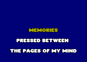 MEMORIES
PRESSED BETWEEN

1115 PAGES 0? MY MIND