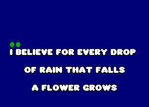 I BELIEVE FOR EVERY DROP

OF RAIN THA'I' ?ALLS

A FLOWER GROWS