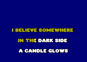 I BELIEVE SOMEWHERE

IN THE DARK SIDE

A CANDLE GLOWS