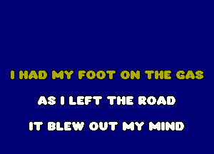 I HAD MY FOOT 0N 'I'liE GAS
AS I LEFT ?HE ROAD

I'l' BLEW OUT MY MIND