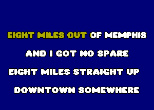 ElGli'l' MILES 001' OF MEMPHIS
AND I 601' N0 SPARE
BIG? MILES 81'RAIGH? UP
DOWN70WN SOMEWHERE