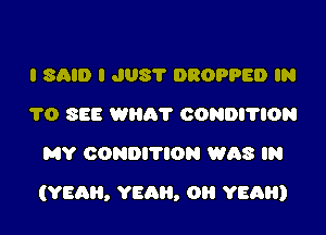 I SAID I J08? DROPPED IN
1'0 SEE mm? CONDI'I'ION
MY CONDITION WAS IN

(YEAH, YEAH, OH YEAH)