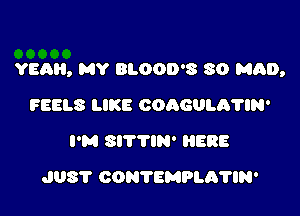 YEAH, MY BLOOD'S 80 MIN),

FEELS LIKE COAGULA'NN'
I'M SITTlN' HERE
J08? CONTEMPLA'NN'