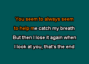 You seem to always seem

to help me catch my breath

Butthen I lose it again when

I look at you. that's the end