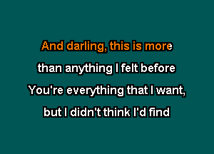And darling, this is more

than anything lfelt before

You're everything that I want,

but I didn't think I'd find