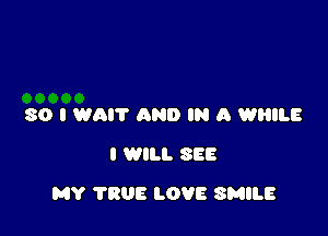 80 I WAIT AND IN A WHILE
I WILL SEE

MY 7308 LOVE SMILE