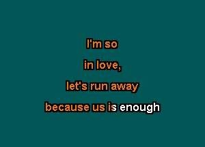 I'm so
in love,

let's run away

because us is enough