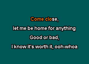 Come close,

let me be home for anything

Good or bad,

I know it's worth it, ooh-whoa