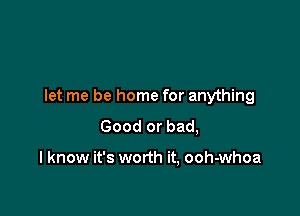 let me be home for anything

Good or bad,

I know it's worth it, ooh-whoa