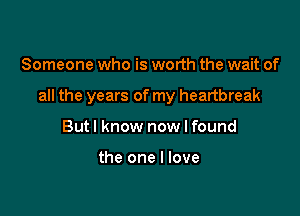 Someone who is worth the wait of

all the years of my heartbreak

Butl know now I found

the one I love