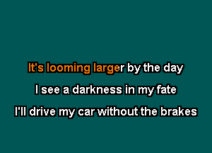 It's looming larger by the day

I see a darkness in my fate

I'II drive my car without the brakes