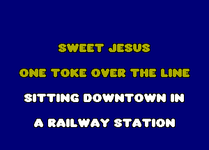 SWEET JESUS
ONE TOKE OVER 'I'HE LINE

SITTlNG DOWN'I'OWN IN

A RAILWAY 37A'NON