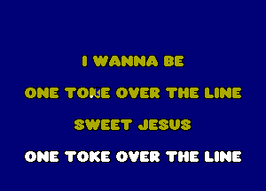 I WANNA BE
ONE TONE OVER 'I'HE LINE
SWEET JESUS

ONE 'I'OKE OVER 1'88 LINE