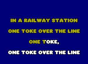 IN A RAILWAY 8701'ION
ONE TOKE OVER 'I'HE LINE

ONE TOKE,

ONE 'I'OKE OVER 1'88 LINE