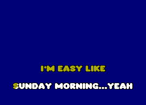 I'M EASY LIKE

SUNDAY MORNING...YEAH