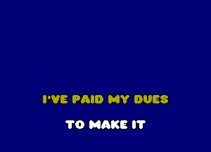 I'VE PAID MY DUES

1'0 MAKE l'l'