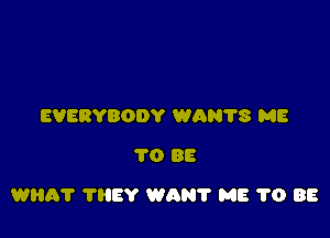 EVERYBODY WAN'I'S ME
TO BE

WHA? 'I'IIEY WAN? ME 1'0 88