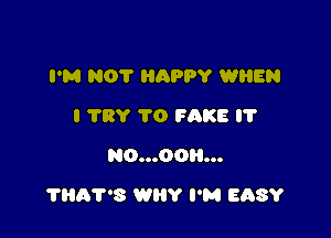 I'M NOT HAPPY WHEN
I TRY TO FAKE IT
N0...OOH...

'I'Hh7'8 WHY I'M EhSY