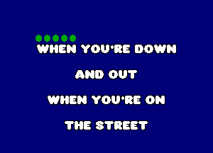 WHEN YOU'RE DOWN
AND 001'

WREN YOU'RE ON

THE S'I'REE'I'