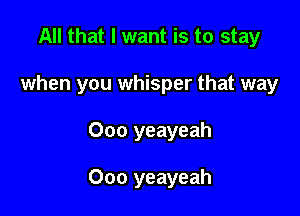 All that I want is to stay

when you whisper that way

000 yeayeah

Ooo yeayeah