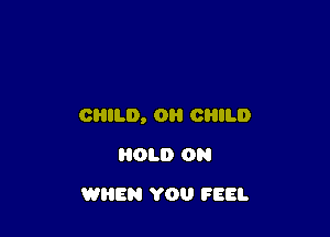 CHILD, 0H CRILD

01.0 ON
WREN YOU FEEL