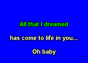 All that I dreamed

has come to life in you...

Oh baby