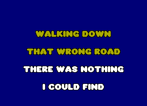 WALKING DOWN
?AT WRONG ROAD

731588 was NO'N'iING

I CODLD FIND