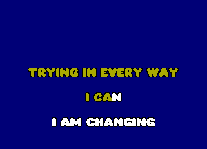 'I'RYING IN EVERY WRY
I CAN

I AM CHANGING
