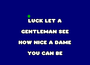 LUCK LET A
GEN'IIEMAN SEE

0W NICE A DAME

YOU CAN BE