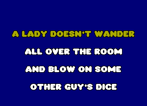 A LADY DOESN'? WANDER
ALI. OVER TliE ROOM

AND BLOW ON SOME

O'HiER GUY'S DICE
