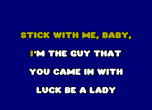 STICK WITH ME, BABY,

I'M THE GUY ?A?
YOU GAME IN WITH
LUCK BE A LADY