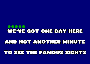 WE'VE 601' ONE DAY EBB
(3ND NOT ANO'I'HER MINU'I'E

TO SEE 111E FAMOUS SIGHTS