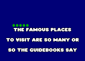 TNE FAMOUS PLACES

1'0 VISIT ARE SO MANY OR

80 THE cmoaeoous ShY