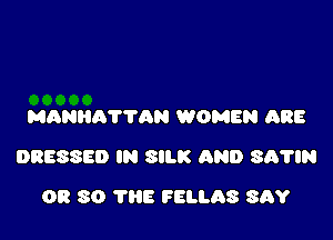 MANHATTAN WOMEN ARE

DRESSED IN SILK AND SA'HN

OR 80 THE FELLAS 813V