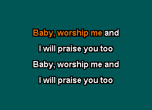 Baby, worship me and

I will praise you too

Baby, worship me and

I will praise you too