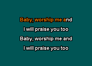 Baby, worship me and

I will praise you too

Baby, worship me and

I will praise you too
