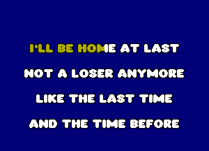 I'LL BE HOME 01' L687
N0? A LOSER ANYMORE
LIKE THE L03? 'I'IME

AND 'I'HE TIME BEFORE