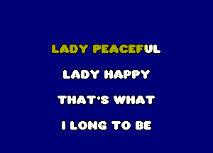 LADY PeACEFUI.

LADY HAPPY
THA?'8 WHA?
I LONG 1'0 88