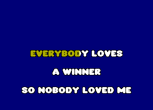 EVERYBODY LOVES
A WINNER

80 NOBODY LOVED ME