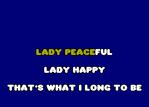 LADY PEACEFUL
LADY HnPPY

?BA'PS WHAT I LONG 1'0 88