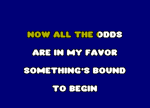 NOW All. THE ODDS
ARE IN MY FAVOR

SOMETHING'S BOUND

1'0 BEGIN