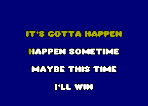 IT'S 60776 HQPPEN
HAPPEN SOMETIME

MBYBE 78l8 'I'IME

I'LL WIN